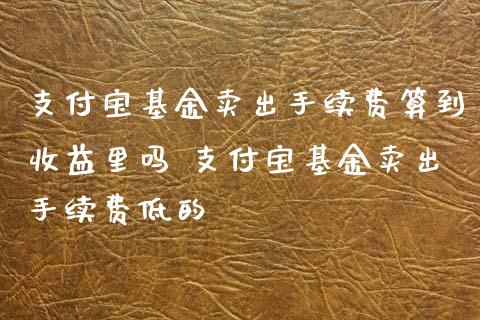 支付宝基金卖出手续费算到收益里吗 支付宝基金卖出手续费低的