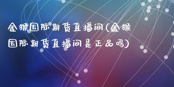 金猴国际期货直播间(金猴国际期货直播间是正品吗)