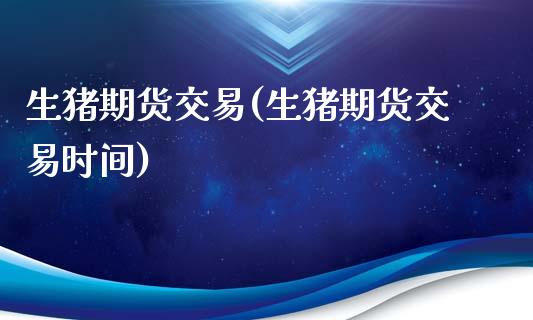 生猪期货交易(生猪期货交易时间)_期货理财_第1张_宇龙理财网 生猪期货交易(生猪期货交易时间)_https://www.dglong8.com_期货理财_第1张