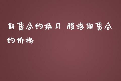 期货合约换月 股指期货合约价格_https://www.dglong8.com_内盘期货_第1张