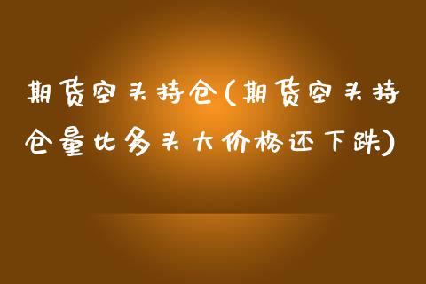 期货空头持仓(期货空头持仓量比多头大价格还下跌)