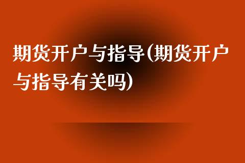 期货开户与指导(期货开户与指导有关吗)