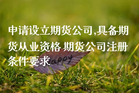 申请设立期货公司,具备期货从业资格 期货公司注册条件要求