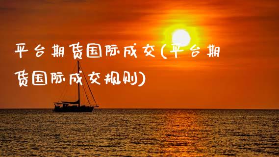 平台期货国际成交(平台期货国际成交规则)