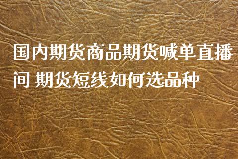 国内期货商品期货喊单直播间 期货短线如何选品种