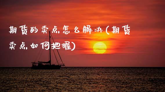 期货的卖点怎么解决(期货卖点如何把握)