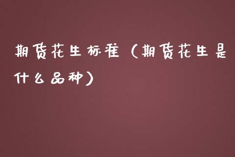 期货花生标准（期货花生是什么品种）
