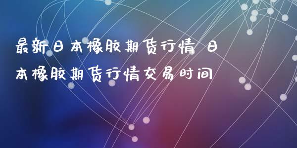 最新日本橡胶期货行情 日本橡胶期货行情交易时间
