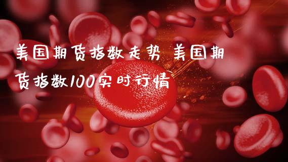 美国期货指数走势 美国期货指数100实时行情