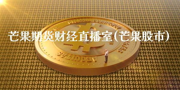 芒果期货财经直播室(芒果股市)