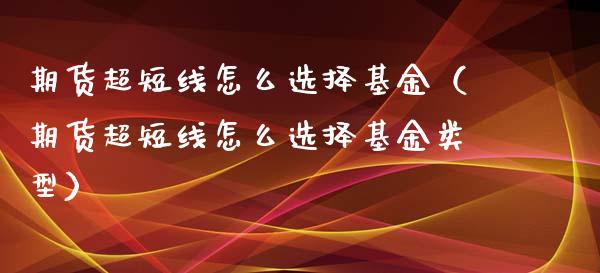 期货超短线怎么选择基金（期货超短线怎么选择基金类型）