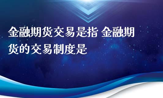 金融期货交易是指 金融期货的交易制度是