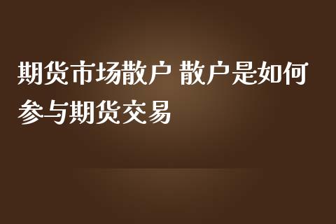 期货市场散户 散户是如何参与期货交易_期货理财_第1张_宇龙理财网 期货市场散户 散户是如何参与期货交易_https://www.dglong8.com_期货理财_第1张