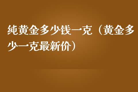 纯黄金多少钱一克（黄金多少一克最新价）