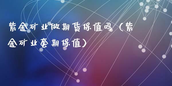 紫金矿业做期货保值吗（紫金矿业套期保值）