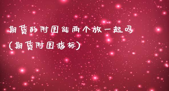 期货的附图能两个放一起吗(期货附图指标)
