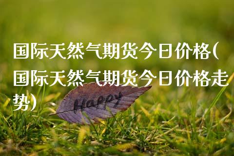国际天然气期货今日价格(国际天然气期货今日价格走势)
