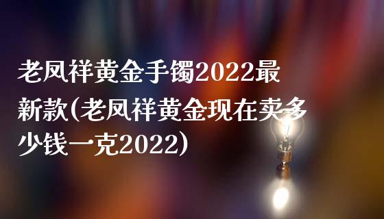 老凤祥黄金手镯2022最新款(老凤祥黄金现在卖多少钱一克2022)