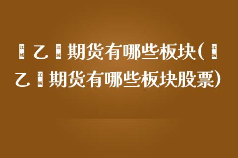 苯乙烯期货有哪些板块(苯乙烯期货有哪些板块股票)