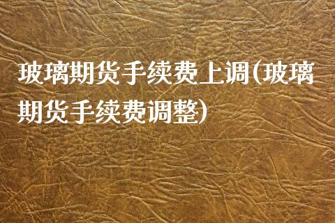 玻璃期货手续费上调(玻璃期货手续费调整)