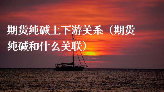 期货纯碱上下游关系（期货纯碱和什么关联）