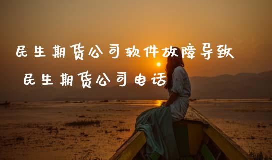 民生期货公司软件故障导致 民生期货公司电话