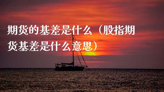 期货的基差是什么（股指期货基差是什么意思）