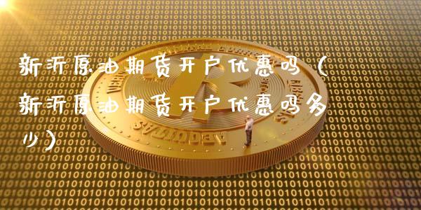 新沂原油期货开户优惠吗（新沂原油期货开户优惠吗多少）