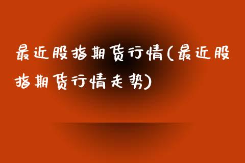 最近股指期货行情(最近股指期货行情走势)