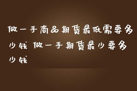 做一手商品期货最低需要多少钱 做一手期货最少要多少钱