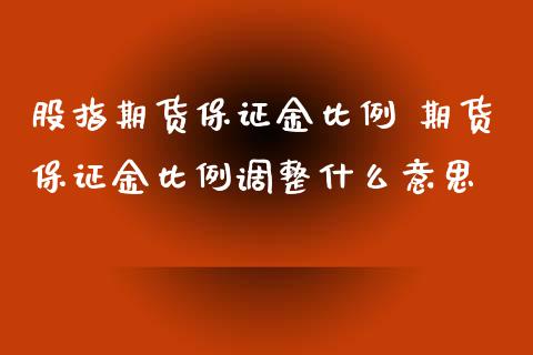 股指期货保证金比例 期货保证金比例调整什么意思
