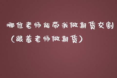 哪位老师能带我做期货交割（跟着老师做期货）