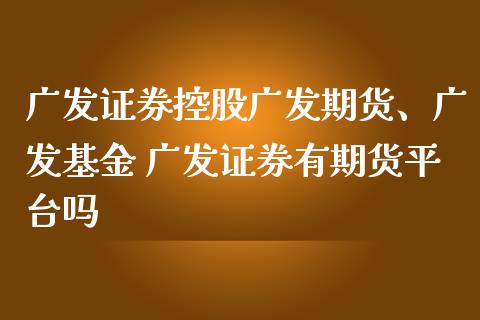 广发证券控股广发期货、广发基金 广发证券有期货平台吗