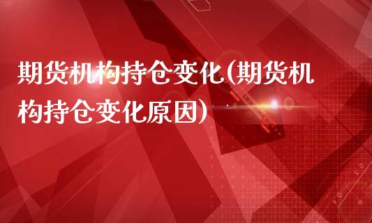 期货机构持仓变化(期货机构持仓变化原因)