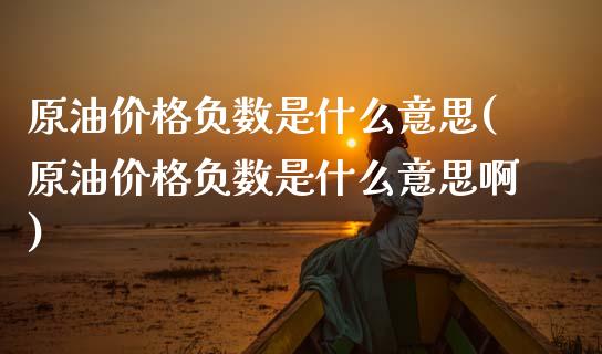 原油价格负数是什么意思(原油价格负数是什么意思啊)