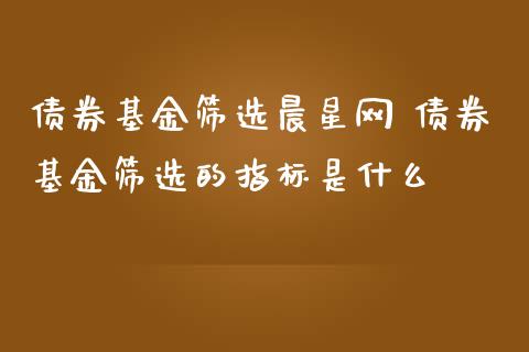 债券基金筛选晨星网 债券基金筛选的指标是什么