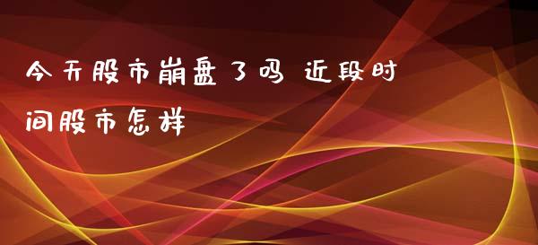 今天股市崩盘了吗 近段时间股市怎样_股票理财_第1张_宇龙理财网 今天股市崩盘了吗 近段时间股市怎样_https://www.dglong8.com_股票理财_第1张