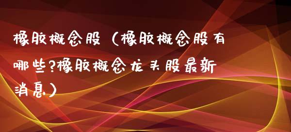橡胶概念股（橡胶概念股有哪些?橡胶概念龙头股最新消息）