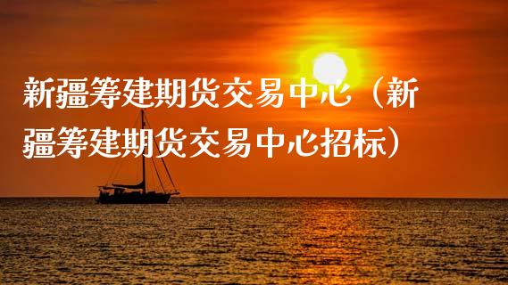 新疆筹建期货交易中心（新疆筹建期货交易中心招标）