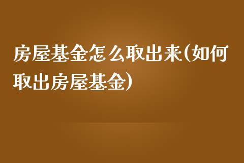 房屋基金怎么取出来(如何取出房屋基金)