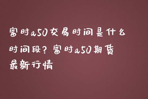 富时a50交易时间是什么时间段? 富时a50期货最新行情
