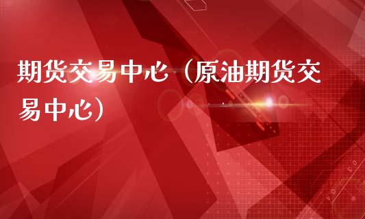 期货交易中心（原油期货交易中心）