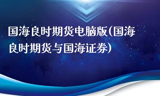 国海良时期货电脑版(国海良时期货与国海证券)