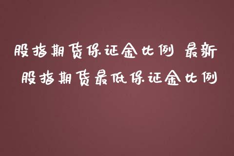 股指期货保证金比例 最新 股指期货最低保证金比例
