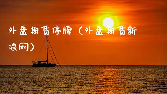 外盘期货停牌（外盘期货新浪网）