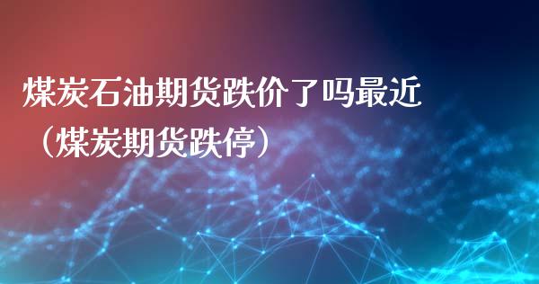 煤炭石油期货跌价了吗最近（煤炭期货跌停）