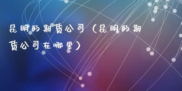 昆明的期货公司（昆明的期货公司在哪里）