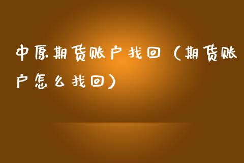 中原期货账户找回（期货账户怎么找回）