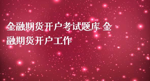 金融期货开户考库 金融期货开户工作