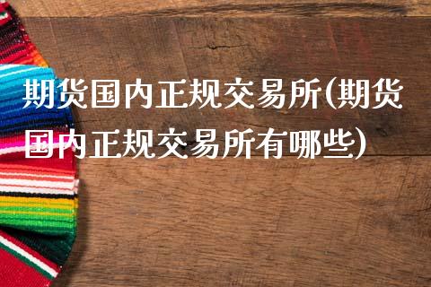 期货国内正规交易所(期货国内正规交易所有哪些)